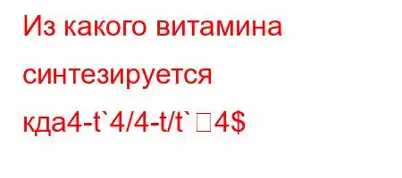 Из какого витамина синтезируется кдa4-t`4/4-t/t`4$